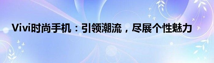 Vivi时尚手机：引领潮流，尽展个性魅力