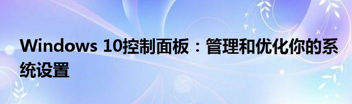 Windows 10控制面板：管理和优化你的系统设置
