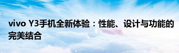 vivo Y3手机全新体验：性能、设计与功能的完美结合