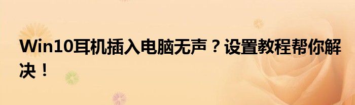 Win10耳机插入电脑无声？设置教程帮你解决！