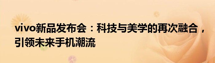 vivo新品发布会：科技与美学的再次融合，引领未来手机潮流