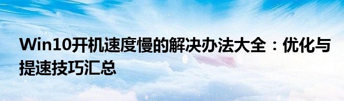 Win10开机速度慢的解决办法大全：优化与提速技巧汇总