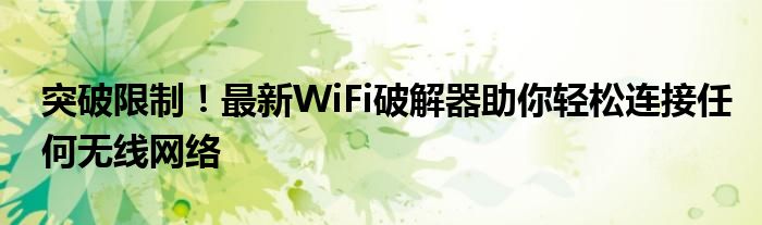 突破限制！最新WiFi破解器助你轻松连接任何无线网络