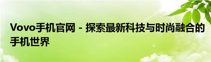 Vovo手机官网 - 探索最新科技与时尚融合的手机世界
