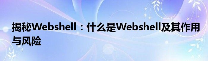 揭秘Webshell：什么是Webshell及其作用与风险