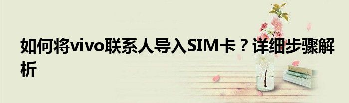 如何将vivo联系人导入SIM卡？详细步骤解析