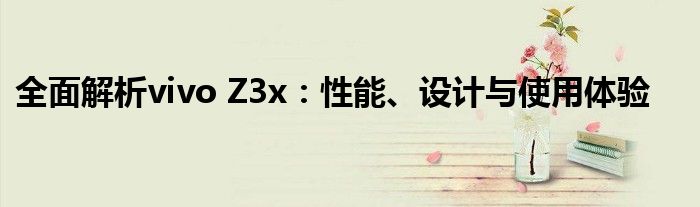 全面解析vivo Z3x：性能、设计与使用体验