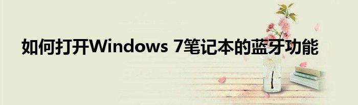 如何打开Windows 7笔记本的蓝牙功能