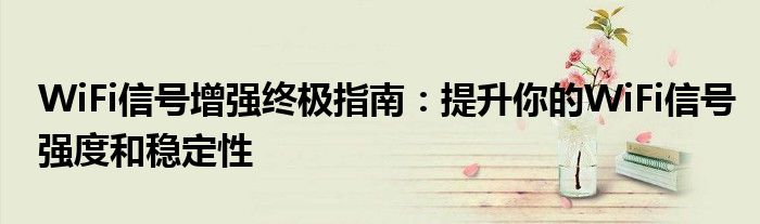 WiFi信号增强终极指南：提升你的WiFi信号强度和稳定性