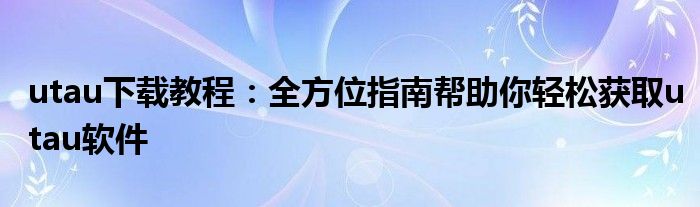 utau下载教程：全方位指南帮助你轻松获取utau软件