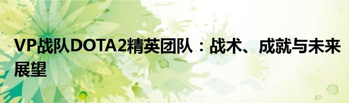 VP战队DOTA2精英团队：战术、成就与未来展望