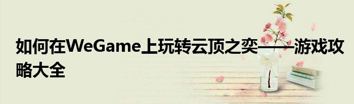 如何在WeGame上玩转云顶之奕——游戏攻略大全