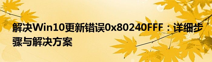解决Win10更新错误0x80240FFF：详细步骤与解决方案