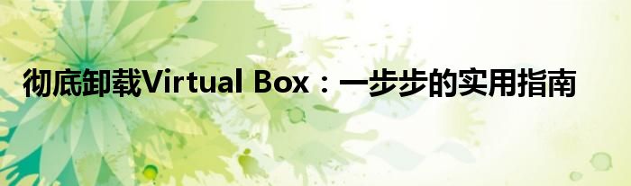 彻底卸载Virtual Box：一步步的实用指南