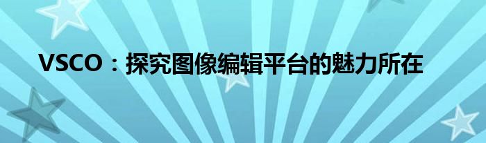 VSCO：探究图像编辑平台的魅力所在