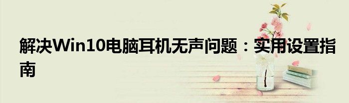 解决Win10电脑耳机无声问题：实用设置指南
