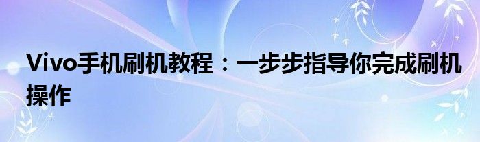 Vivo手机刷机教程：一步步指导你完成刷机操作