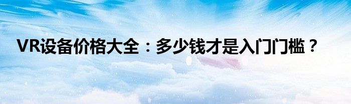 VR设备价格大全：多少钱才是入门门槛？