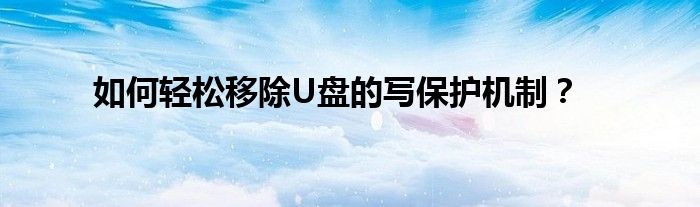 如何轻松移除U盘的写保护机制？
