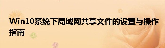 Win10系统下局域网共享文件的设置与操作指南