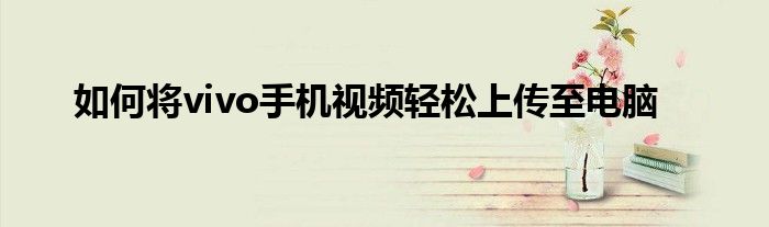 如何将vivo手机视频轻松上传至电脑