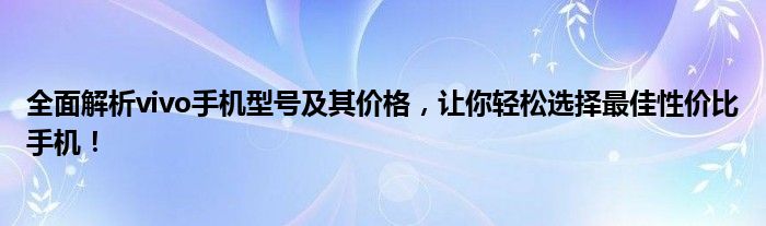 全面解析vivo手机型号及其价格，让你轻松选择最佳性价比手机！