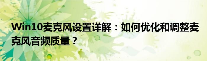 Win10麦克风设置详解：如何优化和调整麦克风音频质量？