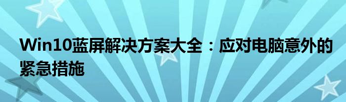 Win10蓝屏解决方案大全：应对电脑意外的紧急措施