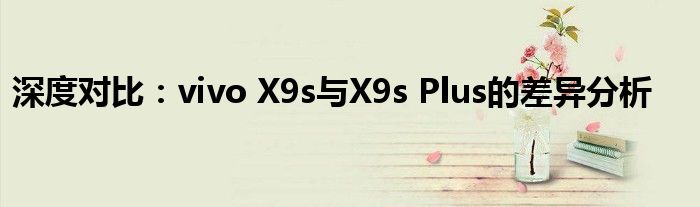 深度对比：vivo X9s与X9s Plus的差异分析