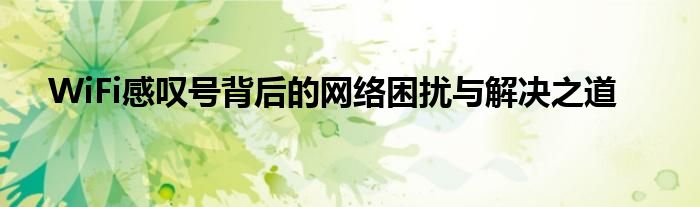 WiFi感叹号背后的网络困扰与解决之道