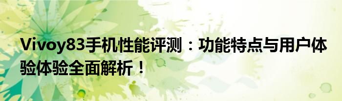 Vivoy83手机性能评测：功能特点与用户体验体验全面解析！