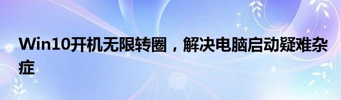 Win10开机无限转圈，解决电脑启动疑难杂症