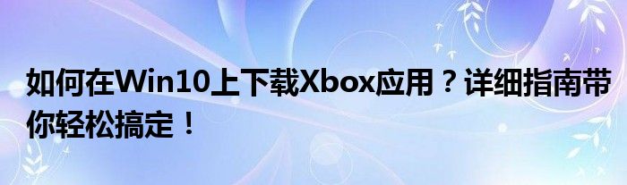 如何在Win10上下载Xbox应用？详细指南带你轻松搞定！