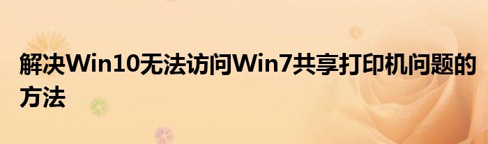 解决Win10无法访问Win7共享打印机问题的方法