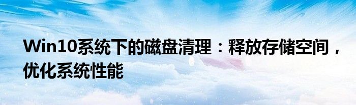 Win10系统下的磁盘清理：释放存储空间，优化系统性能
