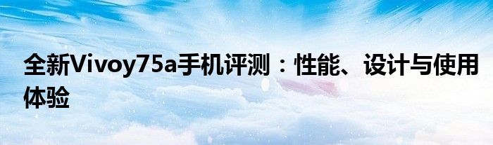 全新Vivoy75a手机评测：性能、设计与使用体验