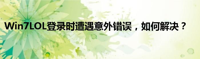 Win7LOL登录时遭遇意外错误，如何解决？