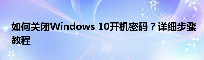 如何关闭Windows 10开机密码？详细步骤教程