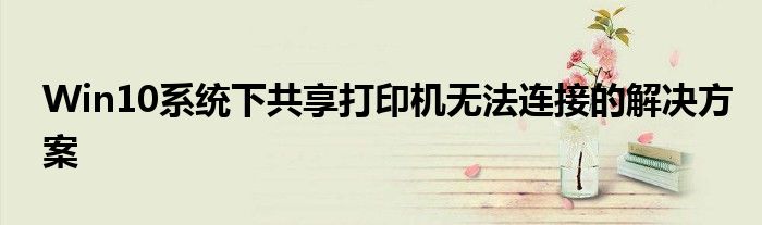 Win10系统下共享打印机无法连接的解决方案