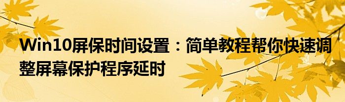 Win10屏保时间设置：简单教程帮你快速调整屏幕保护程序延时