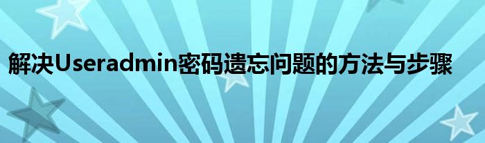 解决Useradmin密码遗忘问题的方法与步骤