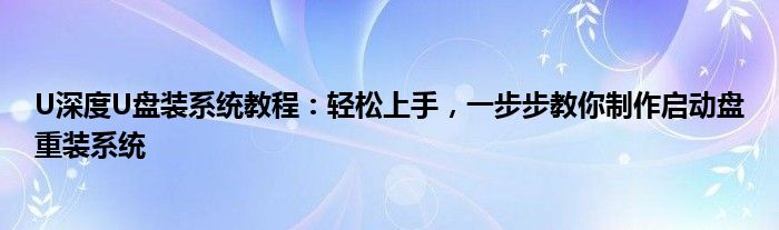 U深度U盘装系统教程：轻松上手，一步步教你制作启动盘重装系统