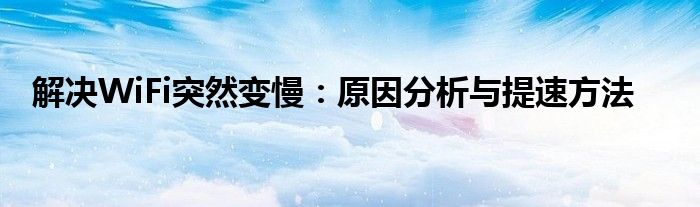 解决WiFi突然变慢：原因分析与提速方法