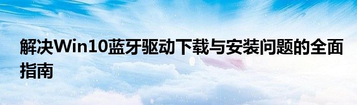 解决Win10蓝牙驱动下载与安装问题的全面指南