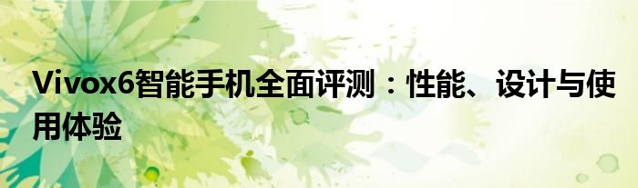 Vivox6智能手机全面评测：性能、设计与使用体验
