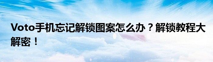 Voto手机忘记解锁图案怎么办？解锁教程大解密！