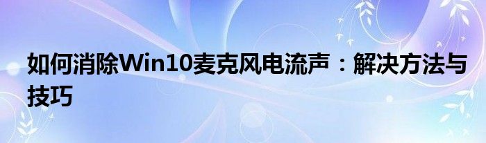 如何消除Win10麦克风电流声：解决方法与技巧