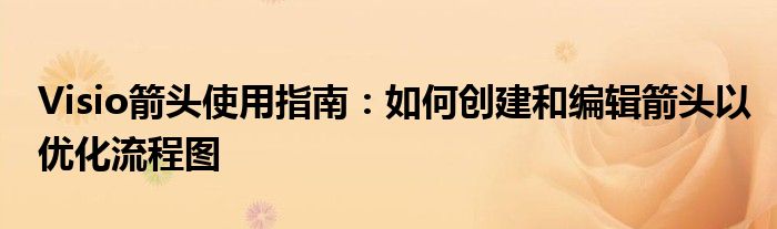 Visio箭头使用指南：如何创建和编辑箭头以优化流程图