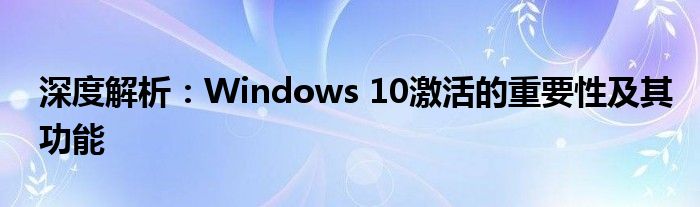 深度解析：Windows 10激活的重要性及其功能