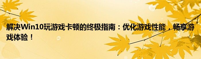 解决Win10玩游戏卡顿的终极指南：优化游戏性能，畅享游戏体验！